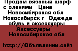 Продам вязаный шарф с оленями › Цена ­ 2 900 - Новосибирская обл., Новосибирск г. Одежда, обувь и аксессуары » Аксессуары   . Новосибирская обл.